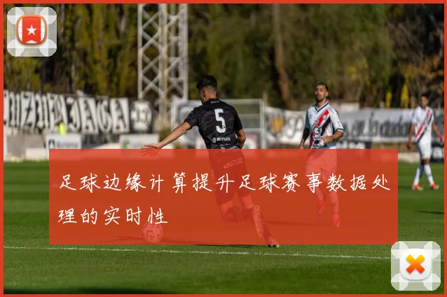 足球边缘计算提升足球赛事数据处理的实时性