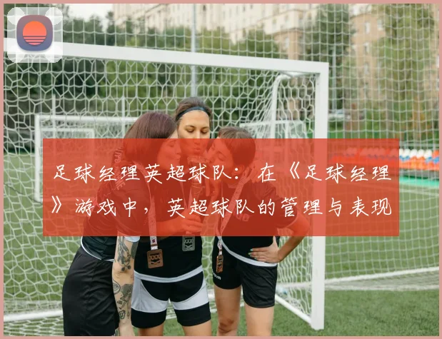 足球经理英超球队：在《足球经理》游戏中，英超球队的管理与表现
