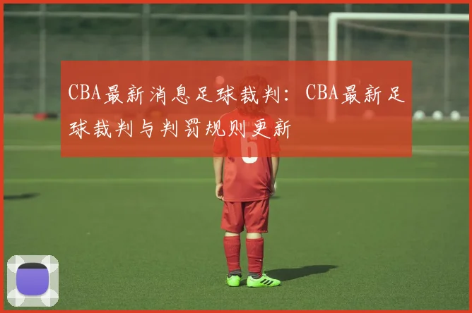 CBA最新消息足球裁判：CBA最新足球裁判与判罚规则更新