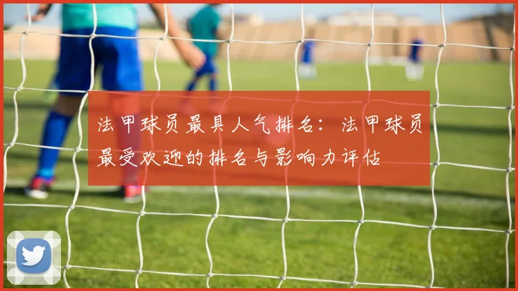 法甲球员最具人气排名：法甲球员最受欢迎的排名与影响力评估