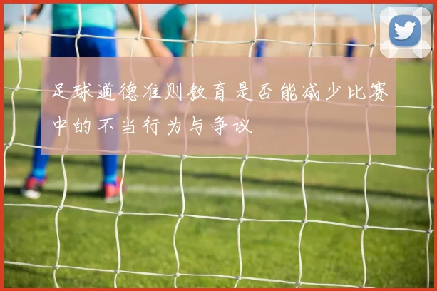 足球道德准则教育是否能减少比赛中的不当行为与争议