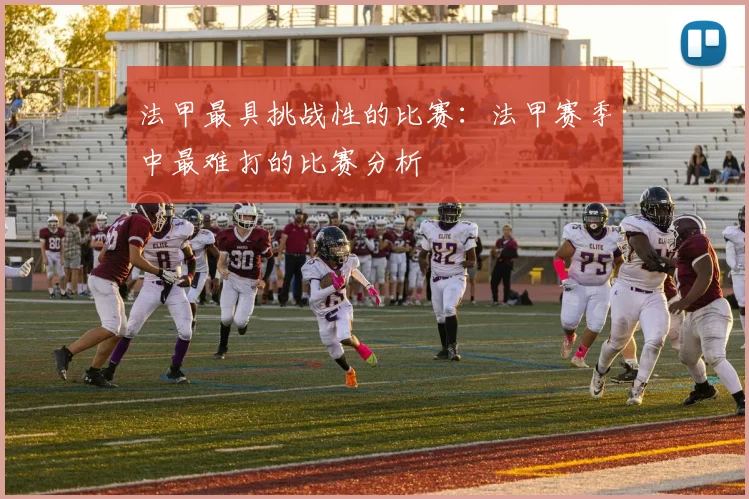 法甲最具挑战性的比赛：法甲赛季中最难打的比赛分析