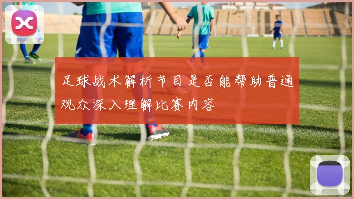 足球战术解析节目是否能帮助普通观众深入理解比赛内容